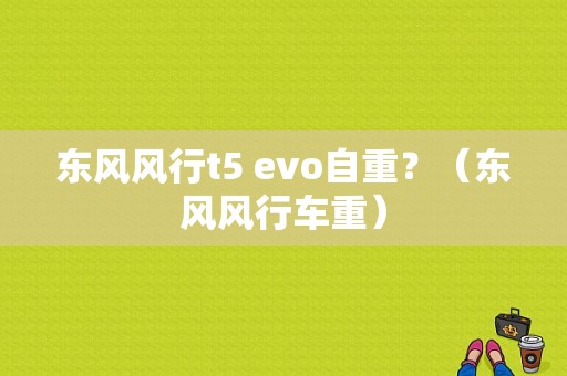 东风风行t5 evo自重？（东风风行车重）-图1