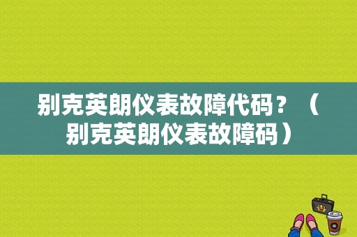 别克英朗仪表故障代码？（别克英朗仪表故障码）-图1