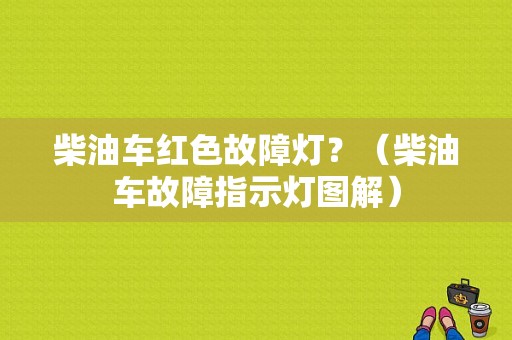柴油车红色故障灯？（柴油车故障指示灯图解）-图1
