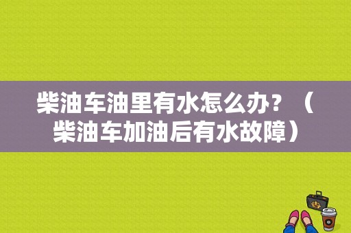 柴油车油里有水怎么办？（柴油车加油后有水故障）-图1