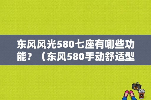 东风风光580七座有哪些功能？（东风580手动舒适型配置）-图1