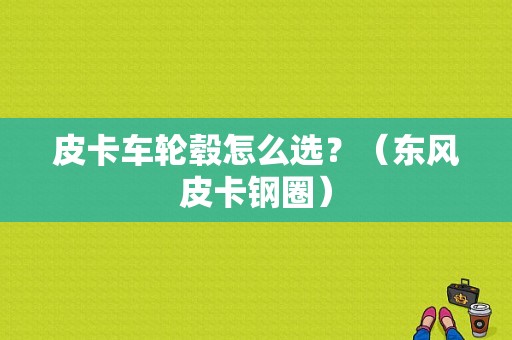 皮卡车轮毂怎么选？（东风皮卡钢圈）-图1