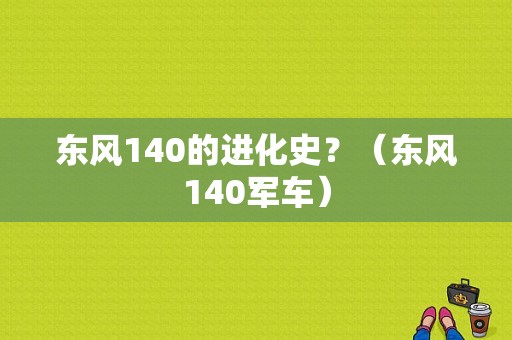 东风140的进化史？（东风140军车）-图1