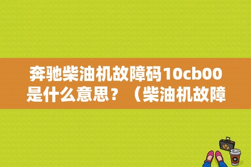 奔驰柴油机故障码10cb00是什么意思？（柴油机故障码通用吗）-图1