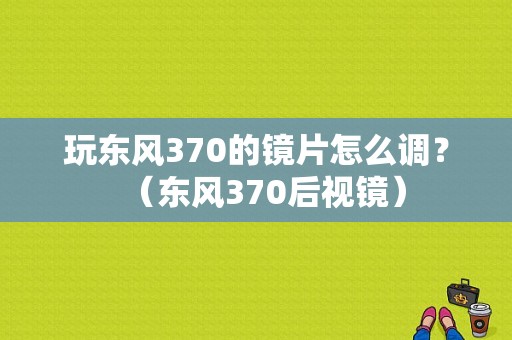 玩东风370的镜片怎么调？（东风370后视镜）