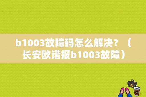 b1003故障码怎么解决？（长安欧诺报b1003故障）
