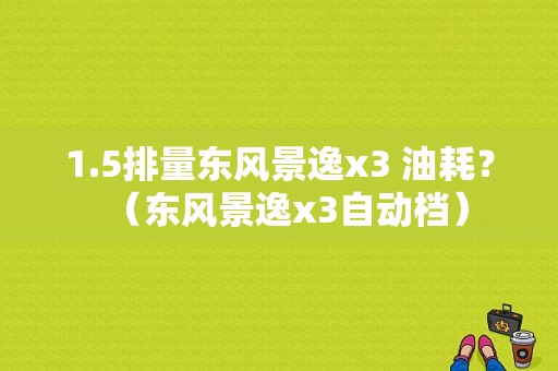 1.5排量东风景逸x3 油耗？（东风景逸x3自动档）-图1