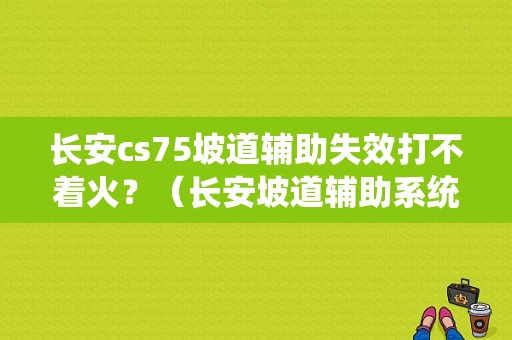 长安cs75坡道辅助失效打不着火？（长安坡道辅助系统故障）-图1