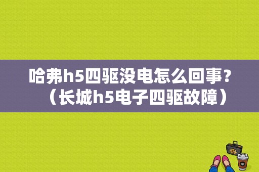 哈弗h5四驱没电怎么回事？（长城h5电子四驱故障）-图1