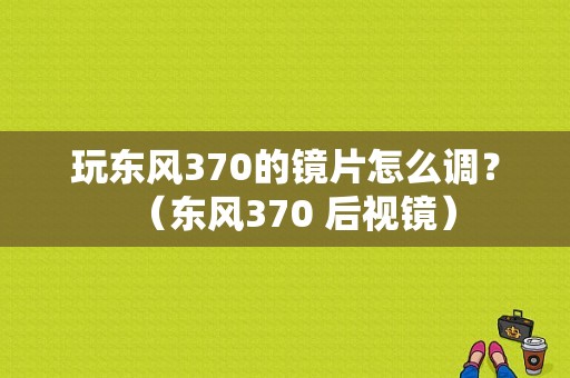 玩东风370的镜片怎么调？（东风370 后视镜）