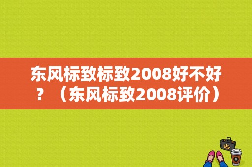 东风标致标致2008好不好？（东风标致2008评价）-图1