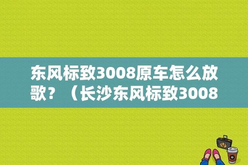东风标致3008原车怎么放歌？（长沙东风标致3008）-图1