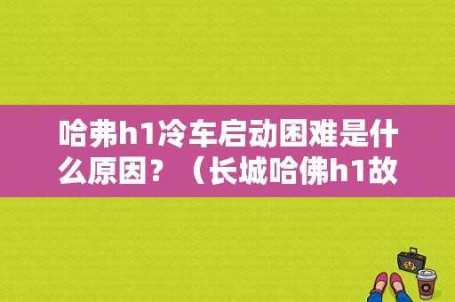 哈弗h1冷车启动困难是什么原因？（长城哈佛h1故障）-图1