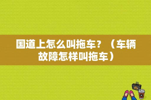 国道上怎么叫拖车？（车辆故障怎样叫拖车）-图1