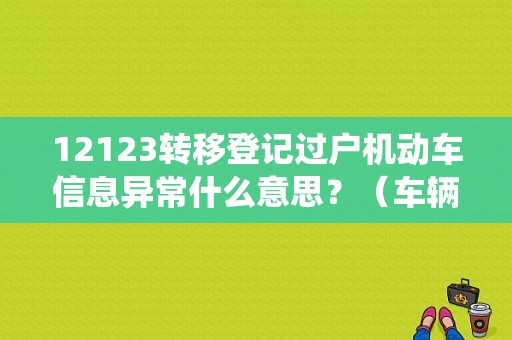 12123转移登记过户机动车信息异常什么意思？（车辆过户系统故障）-图1