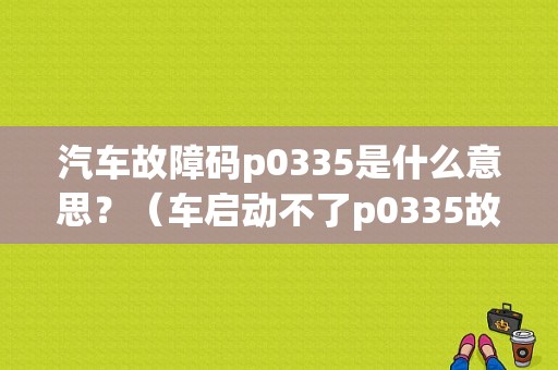 汽车故障码p0335是什么意思？（车启动不了p0335故障）-图1