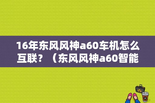 16年东风风神a60车机怎么互联？（东风风神a60智能互联）-图1