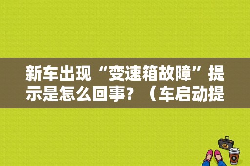 新车出现“变速箱故障”提示是怎么回事？（车启动提示变速箱故障）-图1