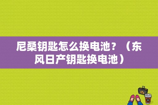 尼桑钥匙怎么换电池？（东风日产钥匙换电池）-图1
