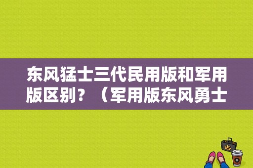 东风猛士三代民用版和军用版区别？（军用版东风勇士）-图1