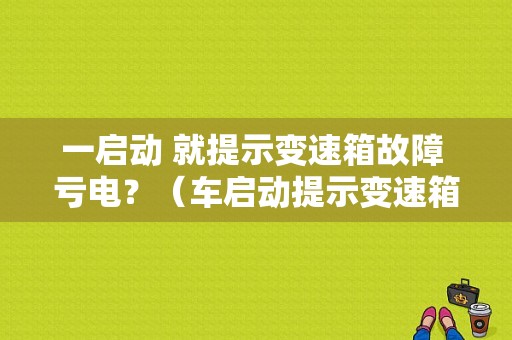 一启动 就提示变速箱故障 亏电？（车启动提示变速箱故障原因）-图1
