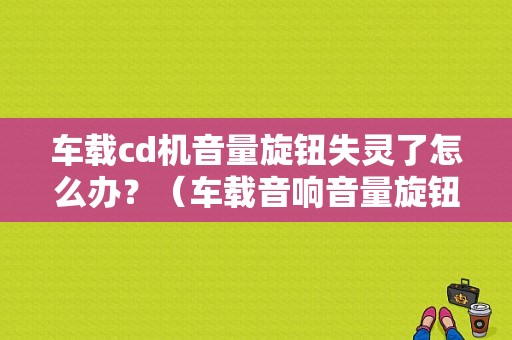 车载cd机音量旋钮失灵了怎么办？（车载音响音量旋钮故障）-图1