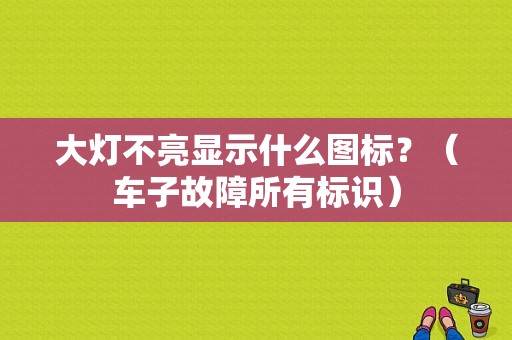 大灯不亮显示什么图标？（车子故障所有标识）-图1