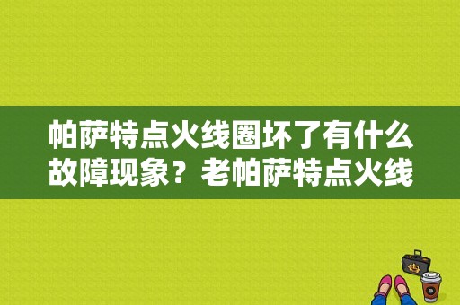 帕萨特点火线圈坏了有什么故障现象？老帕萨特点火线圈故障-图1