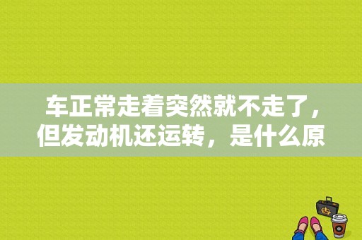 车正常走着突然就不走了，但发动机还运转，是什么原因？（车子路上故障怎么解决）