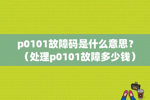 p0101故障码是什么意思？（处理p0101故障多少钱）-图1
