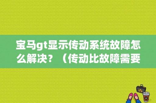宝马gt显示传动系统故障怎么解决？（传动比故障需要维修吗）-图1
