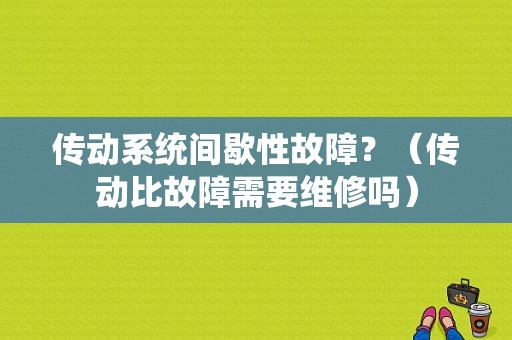 传动系统间歇性故障？（传动比故障需要维修吗）-图1