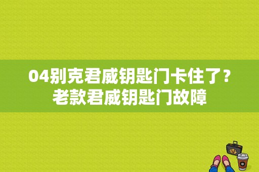 04别克君威钥匙门卡住了？老款君威钥匙门故障-图1