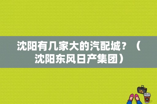 沈阳有几家大的汽配城？（沈阳东风日产集团）-图1