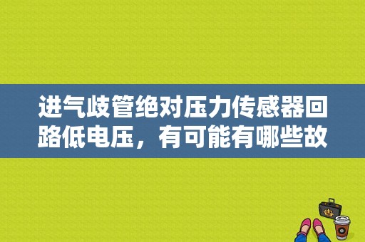 进气歧管绝对压力传感器回路低电压，有可能有哪些故障？（传感器回路低电压故障）-图1