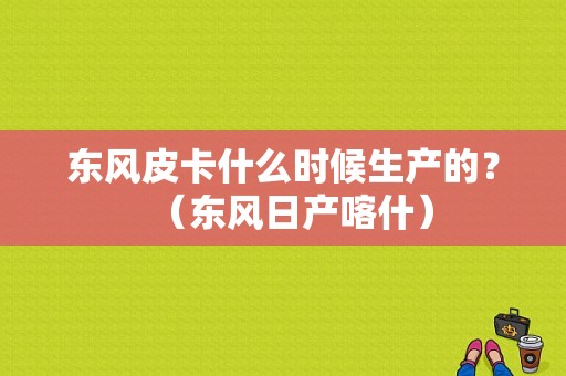东风皮卡什么时候生产的？（东风日产喀什）-图2
