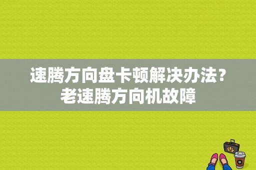 速腾方向盘卡顿解决办法？老速腾方向机故障-图1
