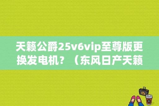 天籁公爵25v6vip至尊版更换发电机？（东风日产天籁发电机价格）-图1