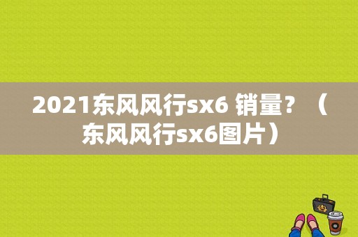 2021东风风行sx6 销量？（东风风行sx6图片）-图1