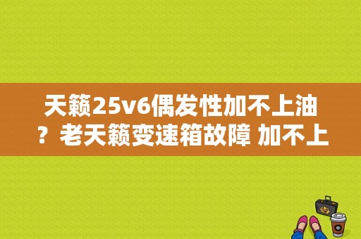 天籁25v6偶发性加不上油？老天籁变速箱故障 加不上油门-图1