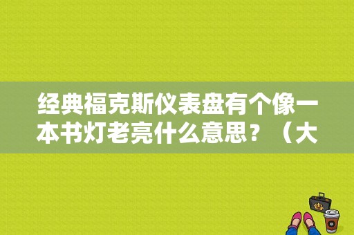 经典福克斯仪表盘有个像一本书灯老亮什么意思？（大汽车故障灯标志图解）-图1