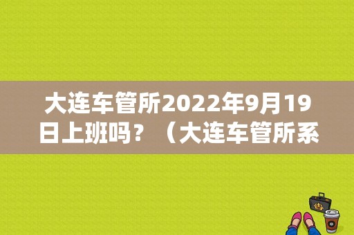 大连车管所2022年9月19日上班吗？（大连车管所系统故障）-图1