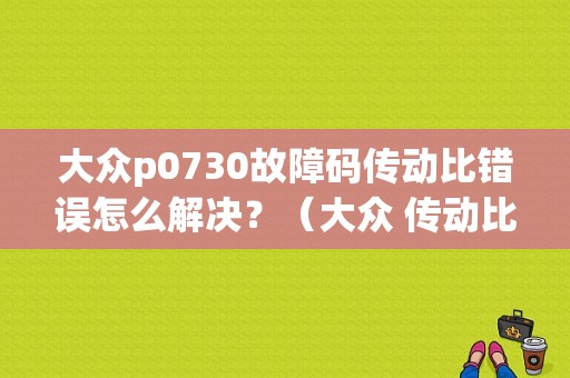 大众p0730故障码传动比错误怎么解决？（大众 传动比 故障）-图1