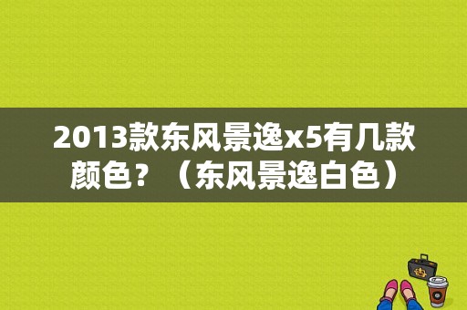 2013款东风景逸x5有几款颜色？（东风景逸白色）-图2