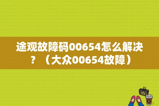 途观故障码00654怎么解决？（大众00654故障）