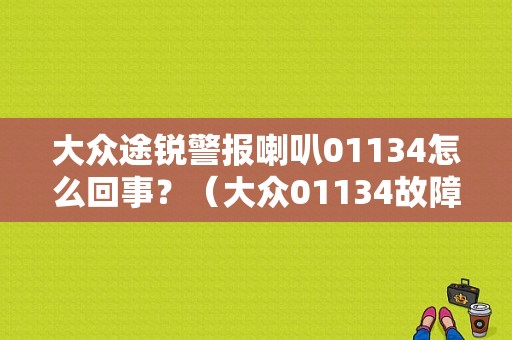 大众途锐警报喇叭01134怎么回事？（大众01134故障码）-图1