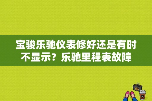 宝骏乐驰仪表修好还是有时不显示？乐驰里程表故障-图1