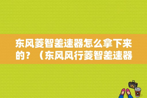东风菱智差速器怎么拿下来的？（东风风行菱智差速器）-图1