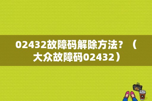 02432故障码解除方法？（大众故障码02432）