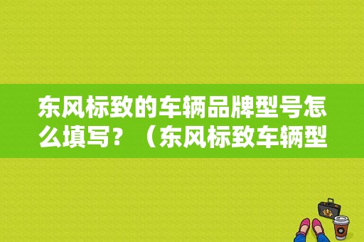 东风标致的车辆品牌型号怎么填写？（东风标致车辆型号）-图2